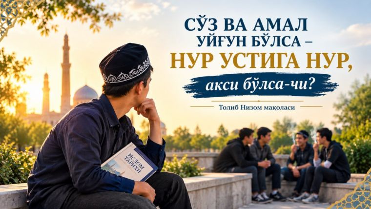 Сўз ва амал уйғун бўлса – нур устига нур, акси бўлса-чи?